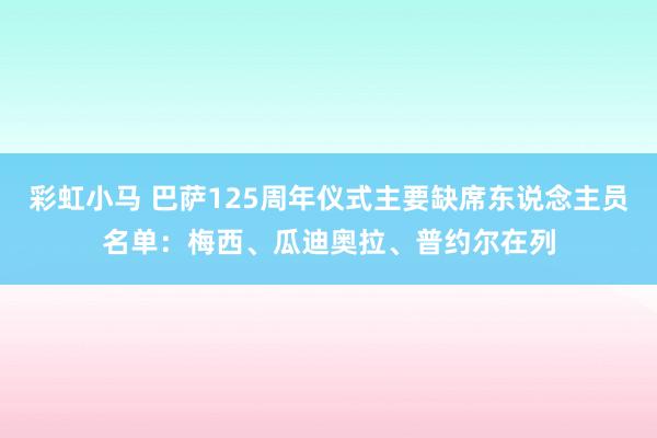 彩虹小马 巴萨125周年仪式主要缺席东说念主员名单：梅西、瓜迪奥拉、普约尔在列