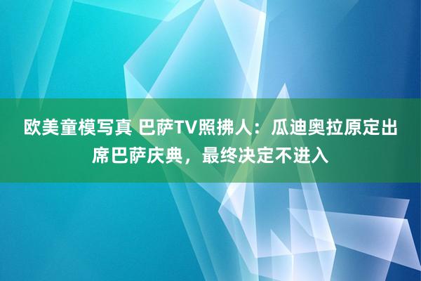 欧美童模写真 巴萨TV照拂人：瓜迪奥拉原定出席巴萨庆典，最终决定不进入