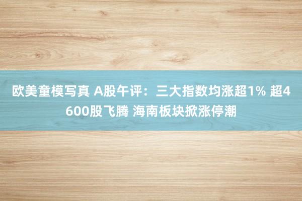 欧美童模写真 A股午评：三大指数均涨超1% 超4600股飞腾 海南板块掀涨停潮