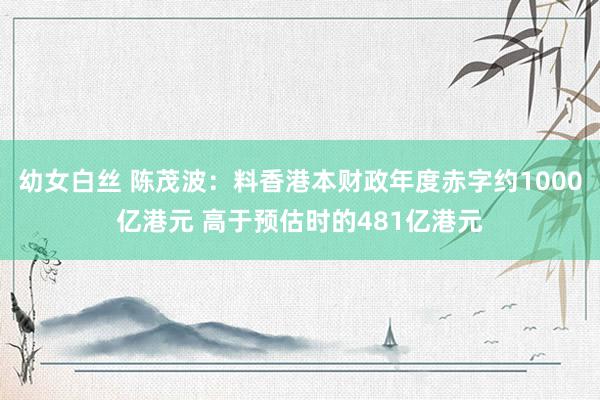 幼女白丝 陈茂波：料香港本财政年度赤字约1000亿港元 高于预估时的481亿港元