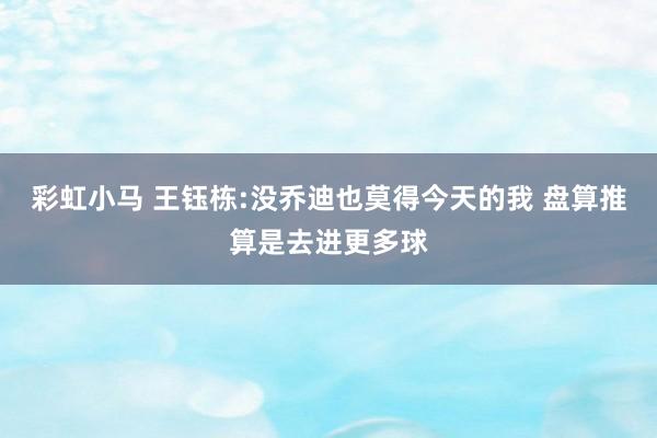 彩虹小马 王钰栋:没乔迪也莫得今天的我 盘算推算是去进更多球