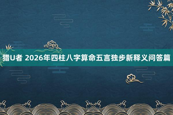 猎U者 2026年四柱八字算命五言独步新释义问答篇