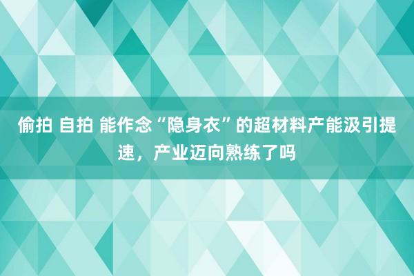 偷拍 自拍 能作念“隐身衣”的超材料产能汲引提速，产业迈向熟练了吗