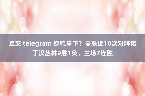 足交 telegram 稳稳拿下？曼联近10次对阵诺丁汉丛林9胜1负，主场7连胜