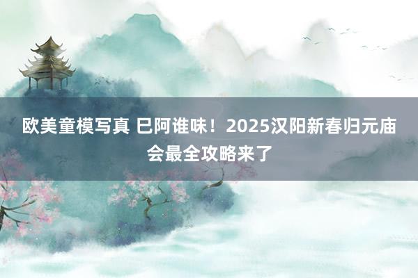 欧美童模写真 巳阿谁味！2025汉阳新春归元庙会最全攻略来了